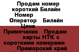Продам номер короткий Билайн › Номер ­ 2 922 330 › Оператор ­ Билайн › Цена ­ 1 000 › Примечание ­ Продам 2 SIM-карты НТК с короткими номерами 2-956- - Приморский край, Артем г. Сотовые телефоны и связь » Продам sim-карты и номера   